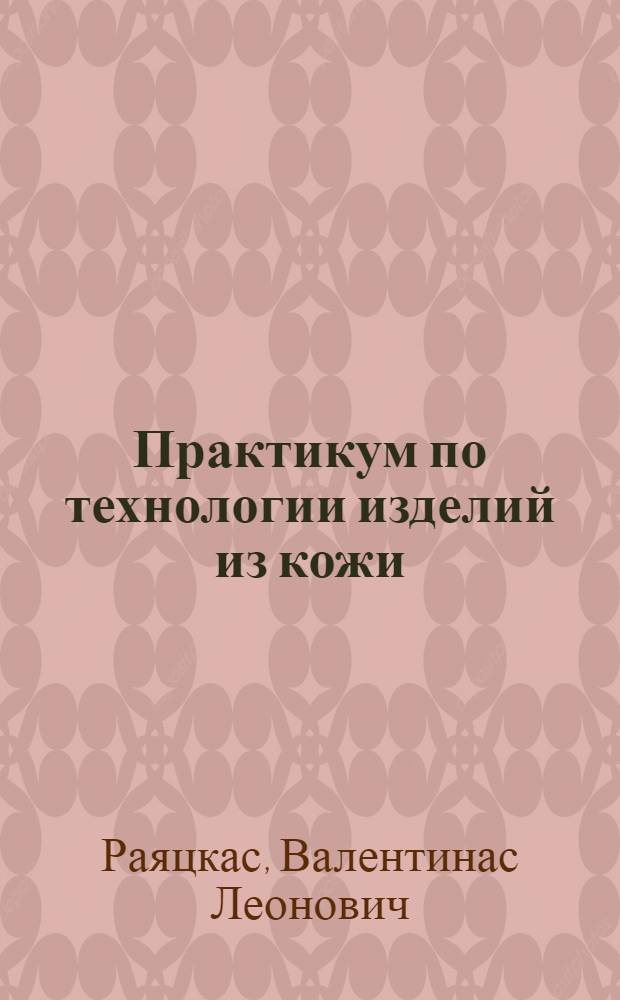 Практикум по технологии изделий из кожи : Для вузов по спец. "Технология изделий из кожи", "Конструирование изделий из кожи"