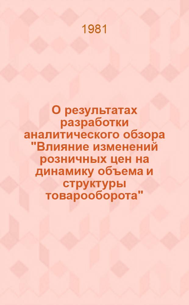 О результатах разработки аналитического обзора "Влияние изменений розничных цен на динамику объема и структуры товарооборота" : Тез. К п. повестки дня заседания секции Учен. Совета ВНИИКСа 23 дек. 1981 г