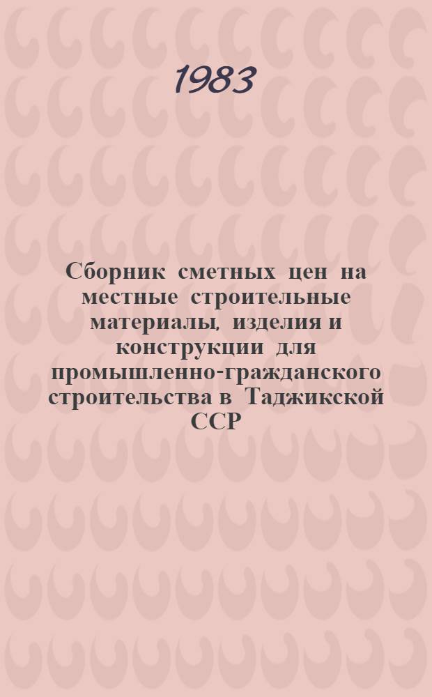 Сборник сметных цен на местные строительные материалы, изделия и конструкции для промышленно-гражданского строительства в Таджикской ССР : Утв. Гос. ком. ТаджССР по делам стр-ва 28.06.82 : Взамен Сб. смет. цен на мест. строит. материалы, изделия и конструкции в ТаджССР 1969 г. : Срок введ. в действие с 01.01.84