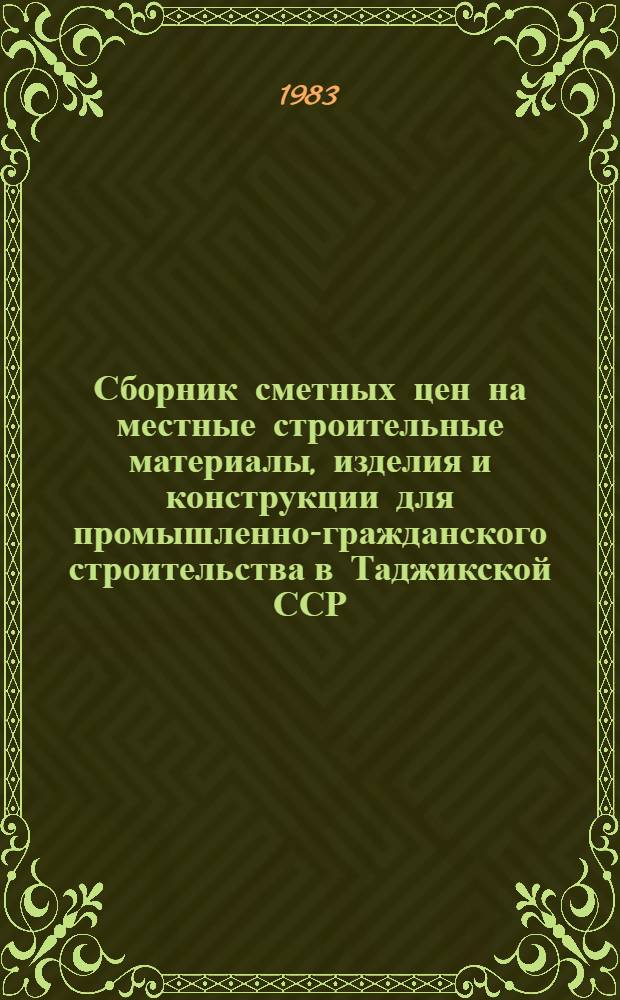 Сборник сметных цен на местные строительные материалы, изделия и конструкции для промышленно-гражданского строительства в Таджикской ССР : [Утв. Гос. ком. ТаджССР по делам стр-ва 28.06.82 Взамен Сб. смет. цен на мест. строит. материалы, изделия и конструкции в ТаджССР 1969 г. Срок введ. в действие с 01.01.84]. [Ч. 1]