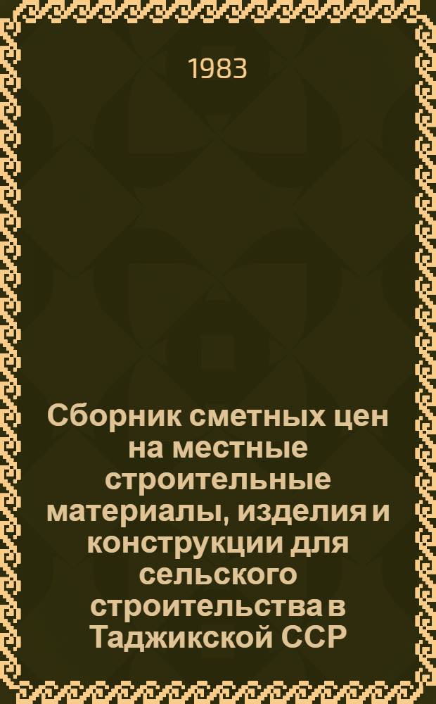 Сборник сметных цен на местные строительные материалы, изделия и конструкции для сельского строительства в Таджикской ССР : Утв. Гос. ком. ТаджССР по делам стр-ва 28.06.82 : Взамен сб. 1969 г. : Срок введ. в действие с 01.01.84