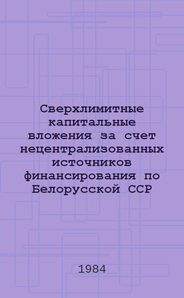 Сверхлимитные капитальные вложения за счет нецентрализованных источников финансирования по Белорусской ССР... ... за январь-июнь 1984 года