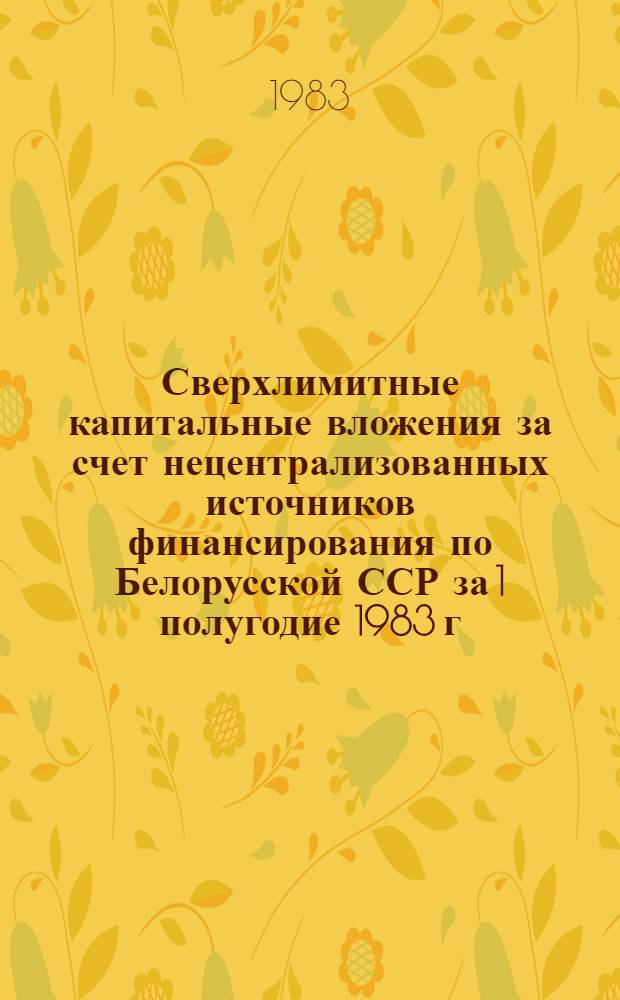 Сверхлимитные капитальные вложения за счет нецентрализованных источников финансирования по Белорусской ССР за 1 полугодие 1983 г.