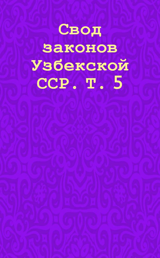 Свод законов Узбекской ССР. Т. 5