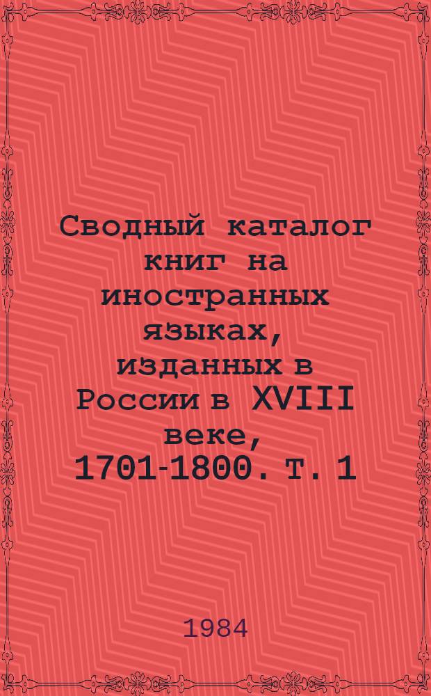 Сводный каталог книг на иностранных языках, изданных в России в XVIII веке, 1701-1800. Т. 1 : A - G