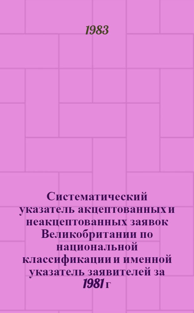 Систематический указатель акцептованных и неакцептованных заявок Великобритании по национальной классификации и именной указатель заявителей за 1981 г. по 4 тематическим подписным группам