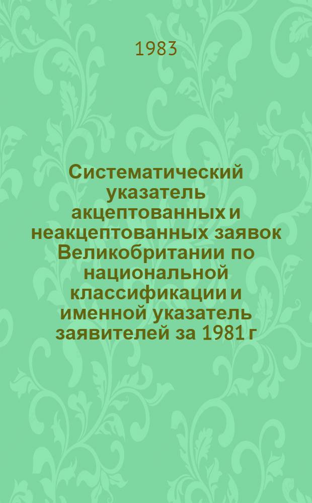 Систематический указатель акцептованных и неакцептованных заявок Великобритании по национальной классификации и именной указатель заявителей за 1981 г. по 4 тематическим подписным группам. Группа 2. Разд. С : Химия и металлургия. Ч. 1 [(С1)]