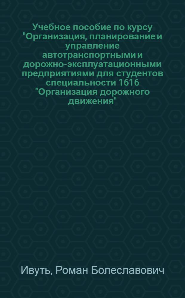Учебное пособие по курсу "Организация, планирование и управление автотранспортными и дорожно-эксплуатационными предприятиями для студентов специальности 1616 "Организация дорожного движения"