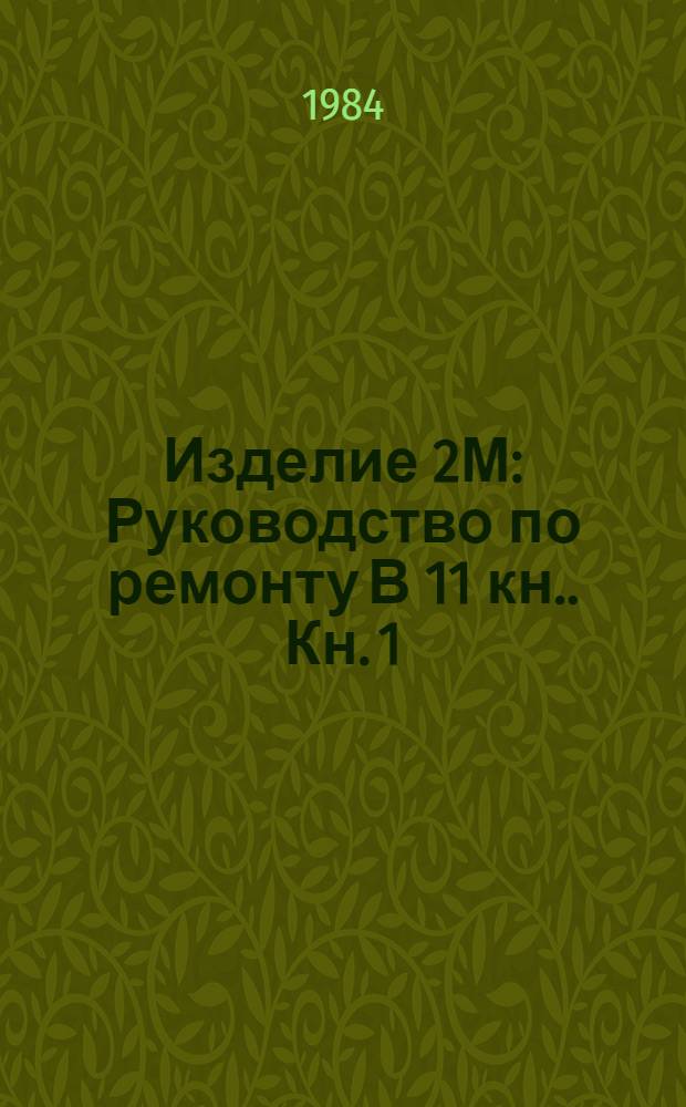 Изделие 2М : Руководство по ремонту [В 11 кн.]. Кн. 1 : Конструктивно-технологические данные