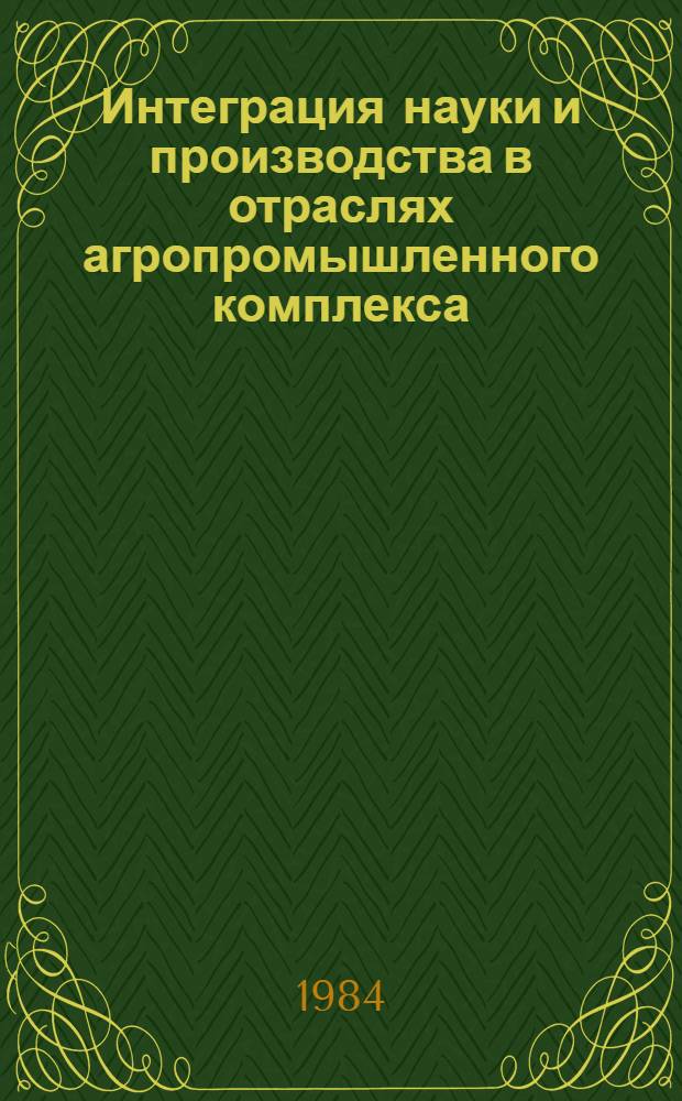 Интеграция науки и производства в отраслях агропромышленного комплекса : Тез. докл. науч.-техн. конф. (Каунас. 24-25 мая 1984 г.) : I Секция "Обеспечение безопас. и здоровых условий труда в интенсив. с.-х. пр-ве"