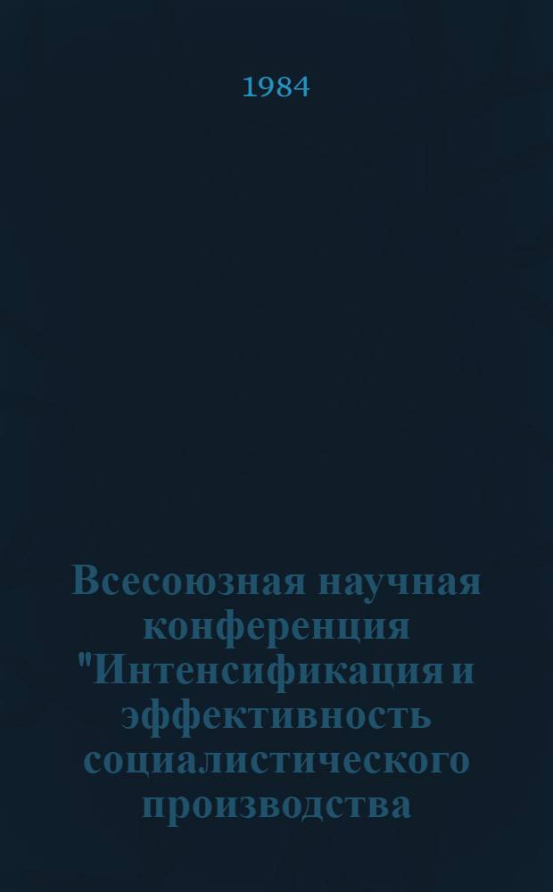 Всесоюзная научная конференция "Интенсификация и эффективность социалистического производства: закономерности и управление" : (Тез. выступлений) [В 4 т.]. Т. 1 : Общие проблемы эффективности и интенсификации общественного производства