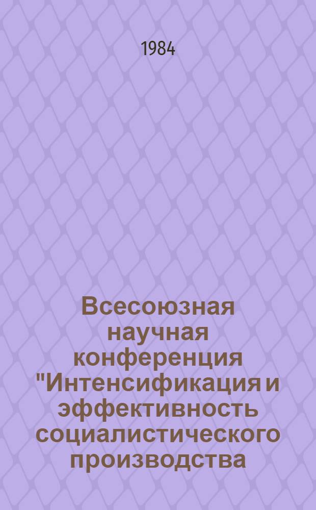 Всесоюзная научная конференция "Интенсификация и эффективность социалистического производства: закономерности и управление" : (Тез. выступлений) [В 4 т.]. Т. 2 : Эффективность и ускорение научно-технического прогресса