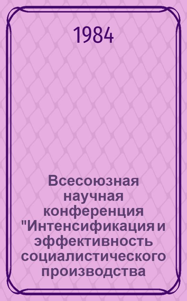 Всесоюзная научная конференция "Интенсификация и эффективность социалистического производства: закономерности и управление" : (Тез. выступлений) [В 4 т.]. Т. 2 : Эффективность и ускорение научно-технического прогресса