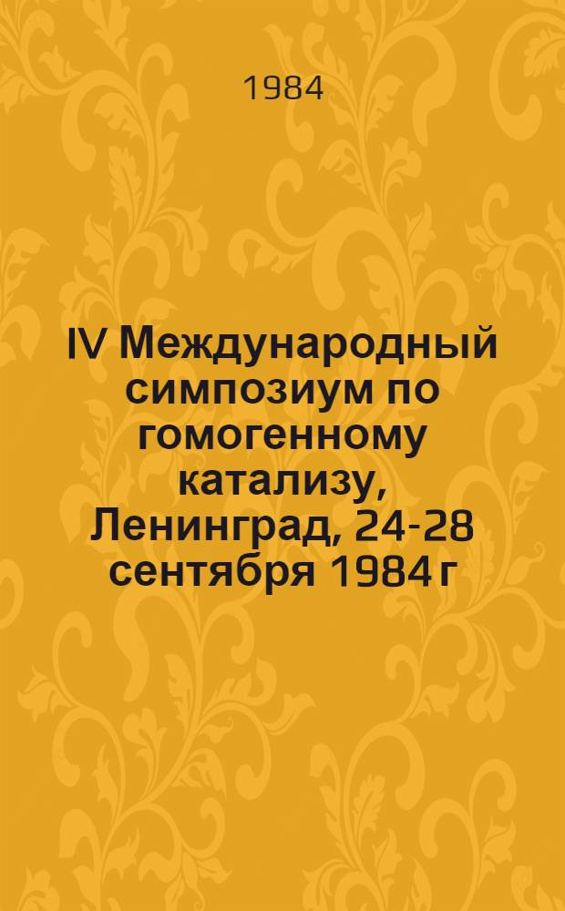 IV Международный симпозиум по гомогенному катализу, Ленинград, 24-28 сентября 1984 г : Тез. докл. [В 4 т.]. [Т. 1]