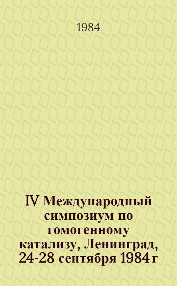 IV Международный симпозиум по гомогенному катализу, Ленинград, 24-28 сентября 1984 г : Тез. докл. [В 4 т.]. [Т. 4]