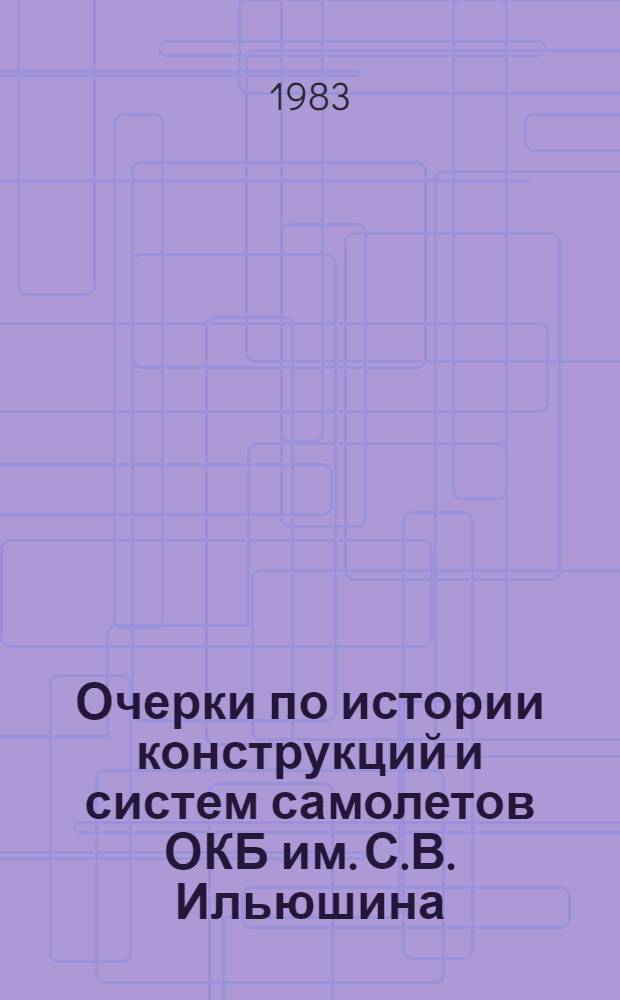 Очерки по истории конструкций и систем самолетов ОКБ им. С.В. Ильюшина : В 3 кн. [К 50-летию со дня основания ОКБ. Кн. 1 : Самолеты марки "Ил"