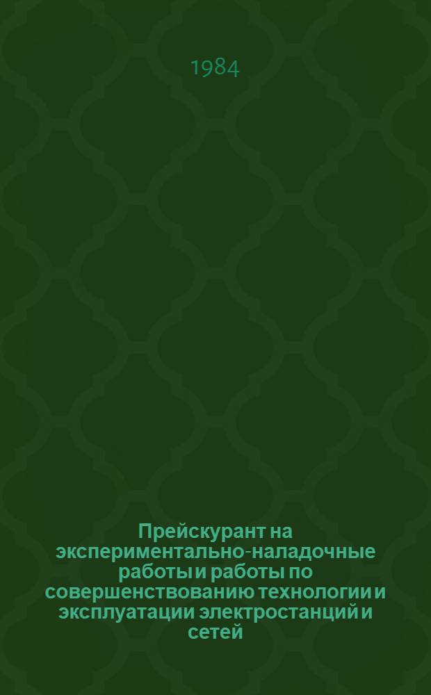 Прейскурант на экспериментально-наладочные работы и работы по совершенствованию технологии и эксплуатации электростанций и сетей : Утв. М-вом энергетики и электрификации СССР 03.10.83 Срок действия с 01.01.84. Ч. 1 : Экспериментально-наладочные работы