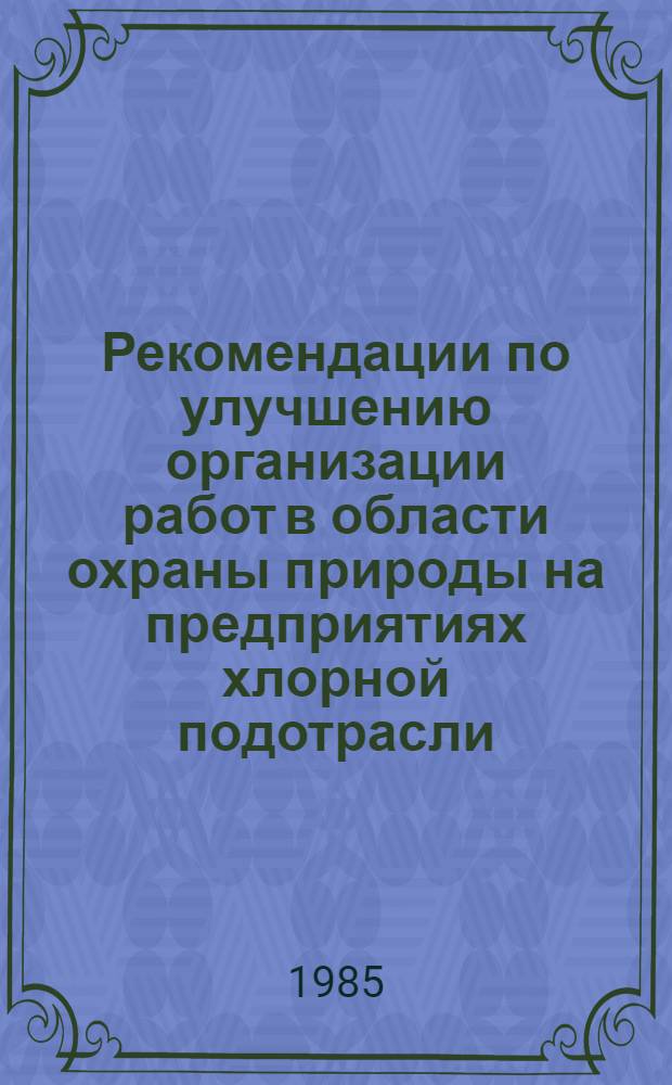 Рекомендации по улучшению организации работ в области охраны природы на предприятиях хлорной подотрасли... ... 1985 : Обзор работ за 1984 год
