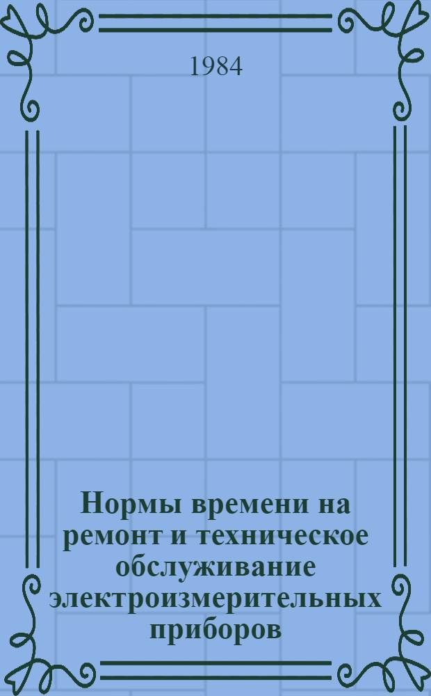 Нормы времени на ремонт и техническое обслуживание электроизмерительных приборов : НР 34-00-042-83 : Утв. М-вом энергетики и электрификации СССР 12.03.83 : В 3 вып.