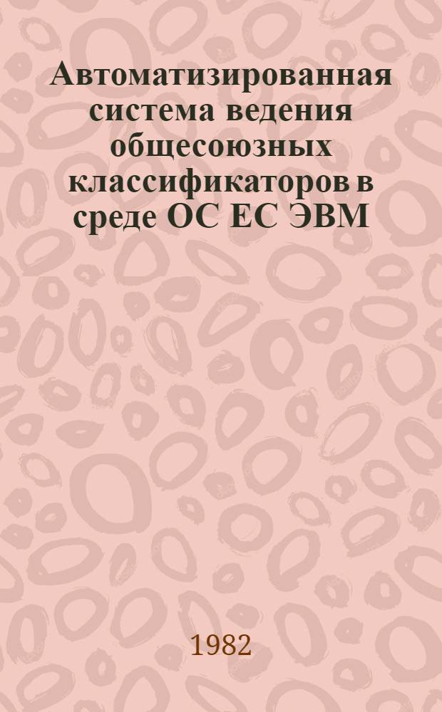 Автоматизированная система ведения общесоюзных классификаторов в среде ОС ЕС ЭВМ : Инструкт.-метод. материалы и программ. средства по ведению ОК ТЭИ [В 4 т.]. Т. 2 : Программное обеспечение автоматизированной системы ведения