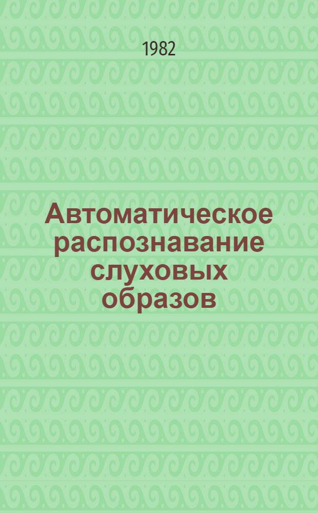 Автоматическое распознавание слуховых образов; 1982 : Тез. докл. и сообщ. 12-го всесоюз. семинара "Автомат. распознавание слуховых образов" (АРСО-12)