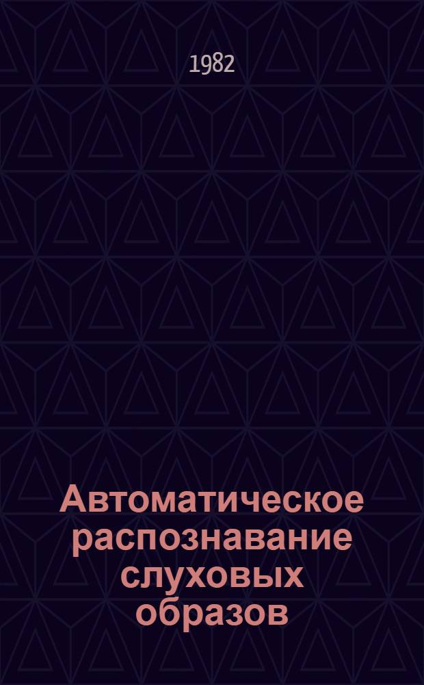 Автоматическое распознавание слуховых образов; 1982 : Тез. докл. и сообщ. 12-го всесоюз. семинара "Автомат. распознавание слуховых образов" (АРСО-12). [3]