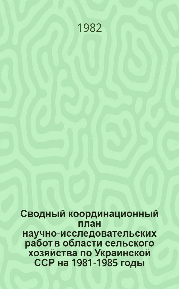 Сводный координационный план научно-исследовательских работ в области сельского хозяйства по Украинской ССР на 1981-1985 годы