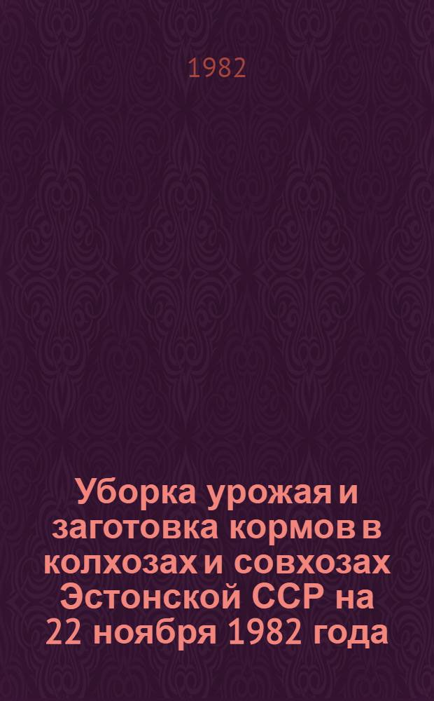 Уборка урожая и заготовка кормов в колхозах и совхозах Эстонской ССР на 22 ноября 1982 года : Сроч. информ