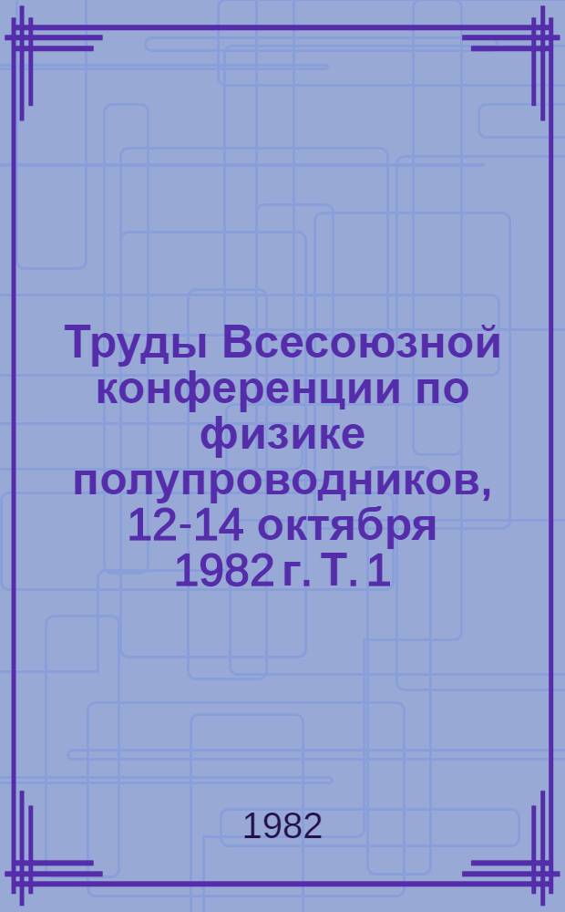 Труды Всесоюзной конференции по физике полупроводников, 12-14 октября 1982 г. Т. 1