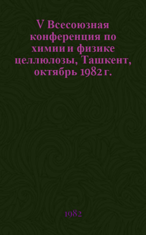 V Всесоюзная конференция по химии и физике целлюлозы, Ташкент, октябрь 1982 г. : Тез. докл