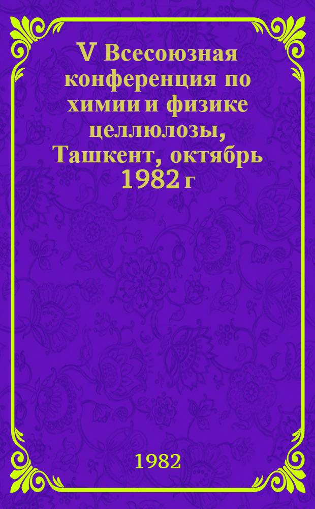 V Всесоюзная конференция по химии и физике целлюлозы, Ташкент, октябрь 1982 г : Тез. докл. 2 : Химия целлюлозы