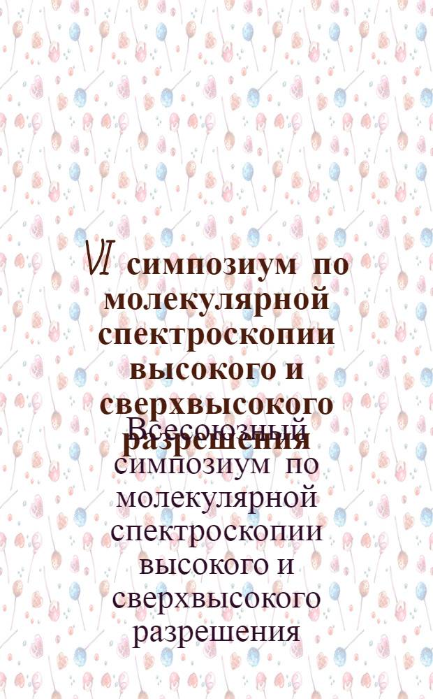 VI симпозиум по молекулярной спектроскопии высокого и сверхвысокого разрешения (г. Томск, сентябрь 1982) : Тез. докл