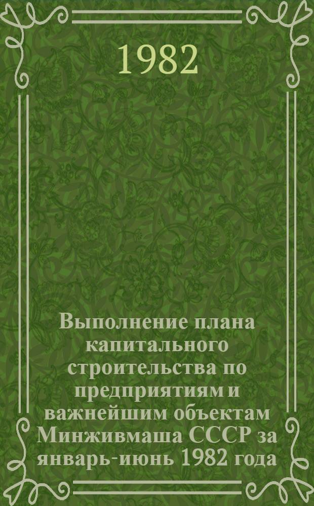 Выполнение плана капитального строительства по предприятиям и важнейшим объектам Минживмаша СССР за январь-июнь 1982 года : (Гос. капит. вложения)