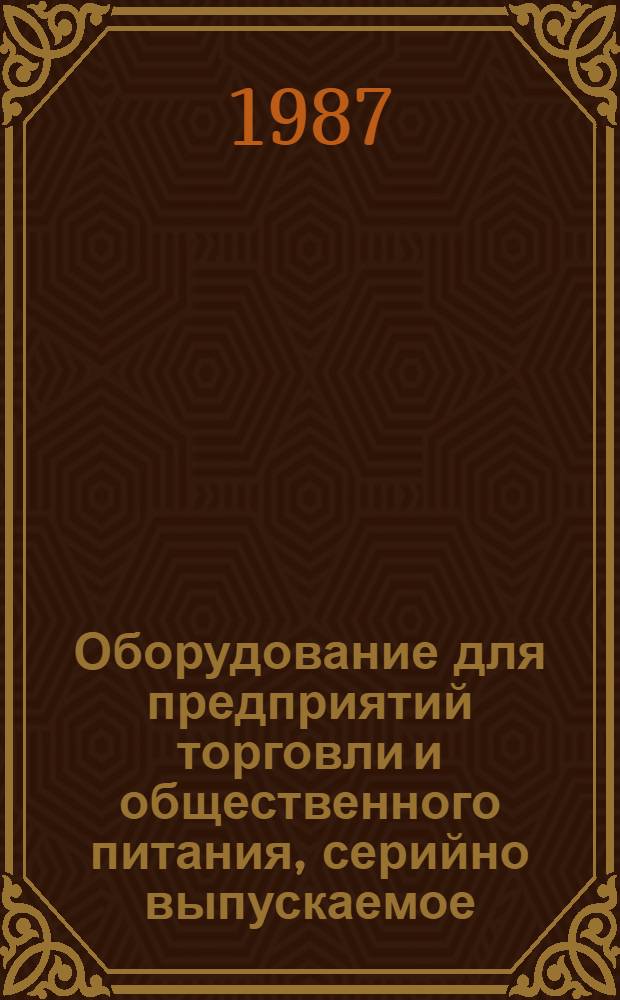 Оборудование для предприятий торговли и общественного питания, серийно выпускаемое.. : Номенклатур. каталог. ... на 1987 год