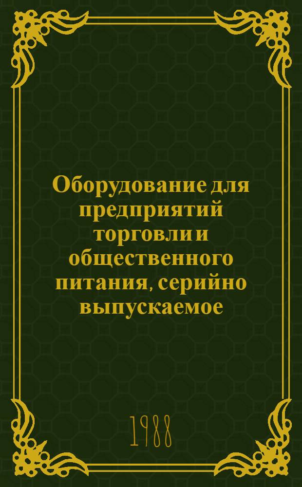 Оборудование для предприятий торговли и общественного питания, серийно выпускаемое.. : Номенклатур. каталог. ... на 1988 год