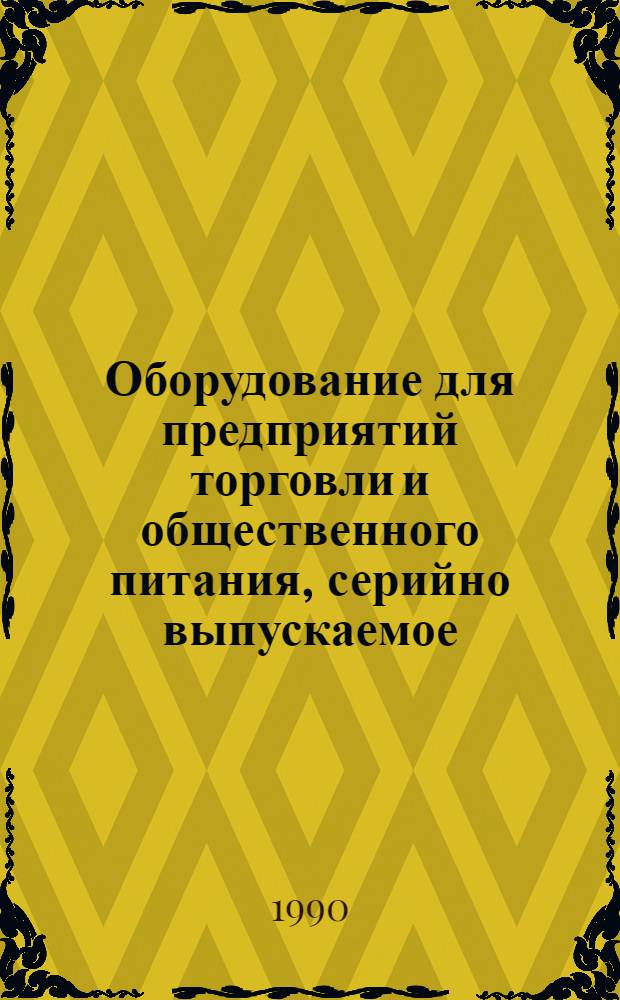 Оборудование для предприятий торговли и общественного питания, серийно выпускаемое.. : Номенклатур. каталог. ... в 1990 году