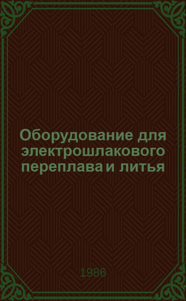 Оборудование для электрошлакового переплава и литья : Каталог-справочник. Ч. 4