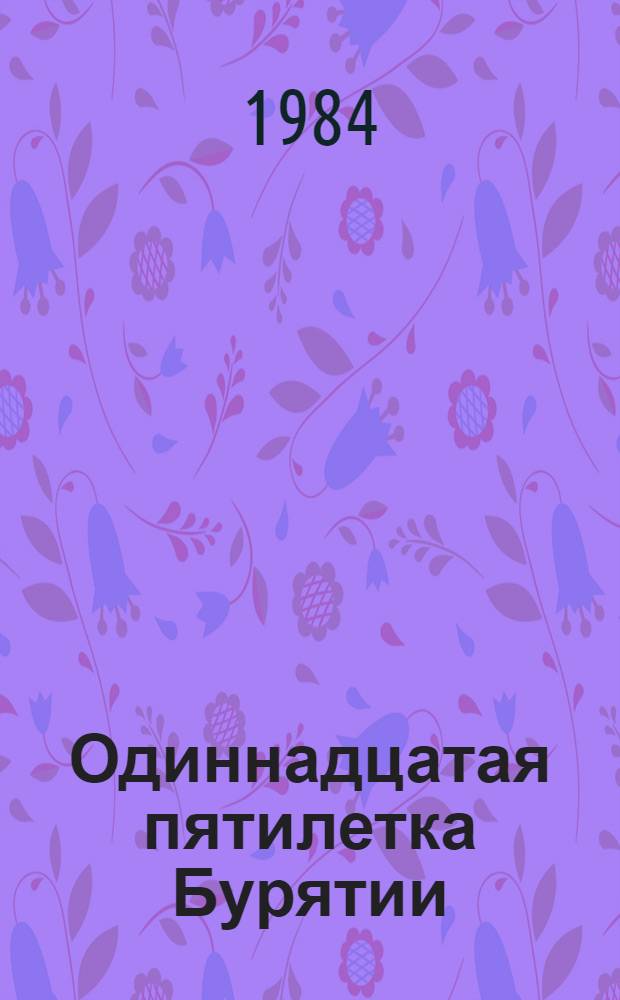 Одиннадцатая пятилетка Бурятии : [Сборник]. Год третий. 1984
