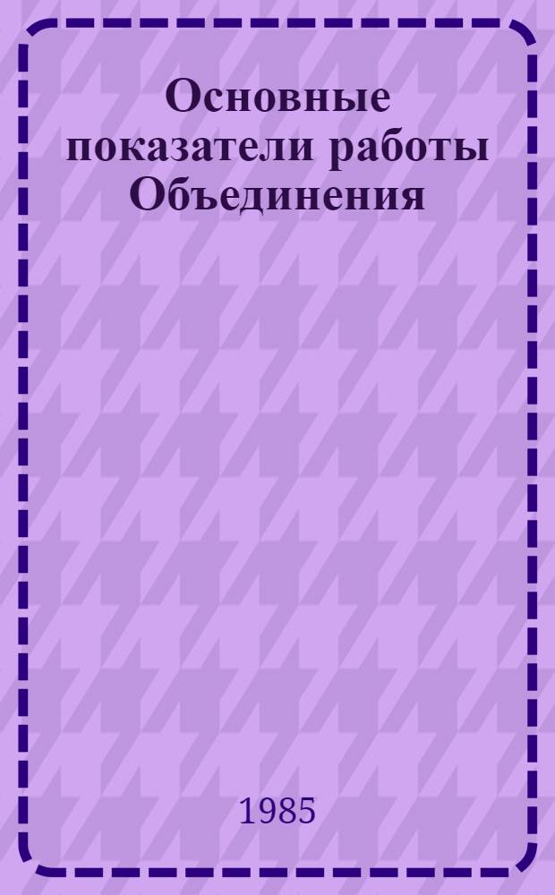 Основные показатели работы Объединения : Капит. стр-во. Январь 1985 г.