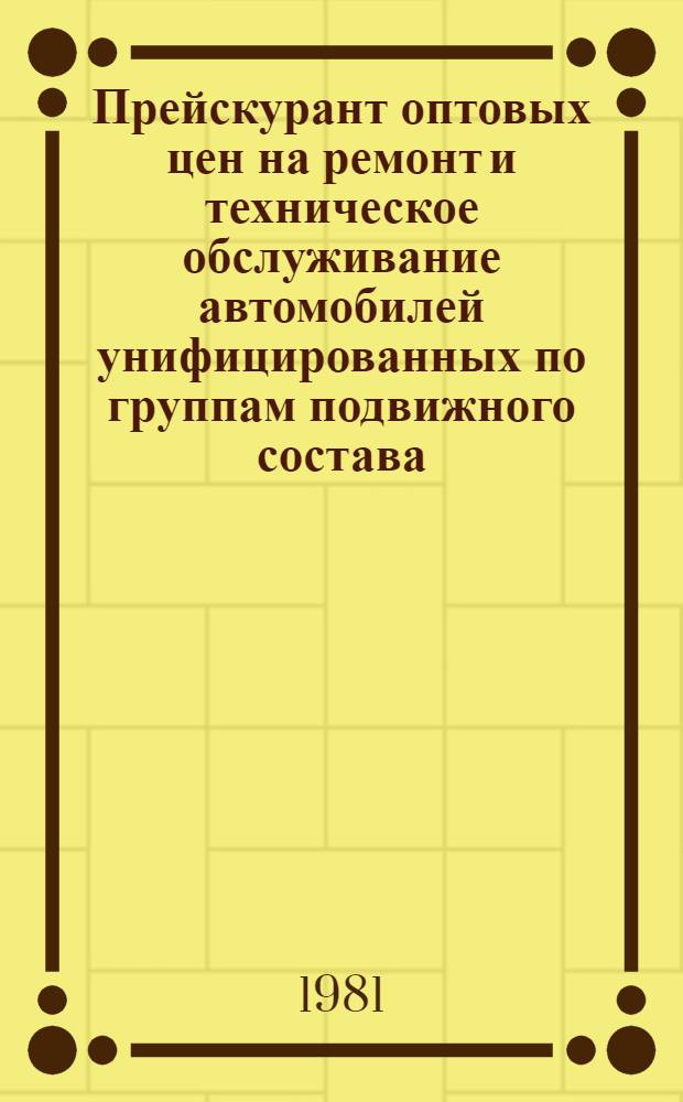 Прейскурант оптовых цен на ремонт и техническое обслуживание автомобилей унифицированных по группам подвижного состава : Утв. М-вом автомоб. трансп. РСФСР 09.02.81 : Взамен Прейскуранта оптовых цен на ремонт и техн. обслуживание автомобилей на базах централиз. техн. обслуживания (БЦТО), к. 4 : Срок введ. с 01.01.82