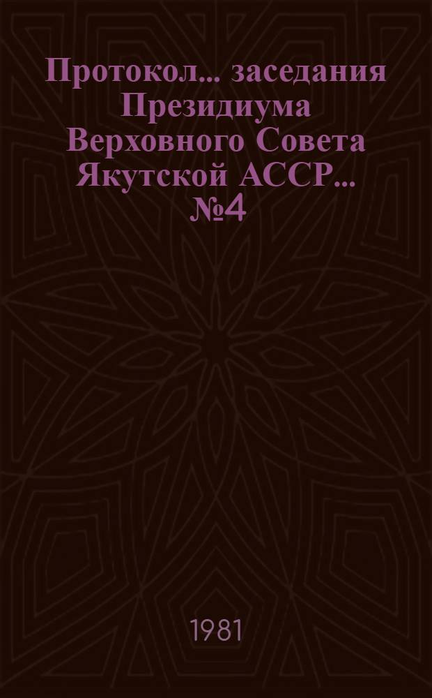 Протокол... заседания Президиума Верховного Совета Якутской АССР. ... № 4 : 7 июля 1981 года