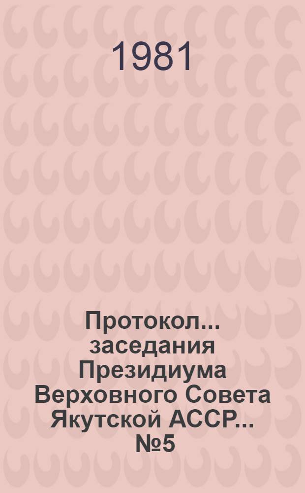 Протокол... заседания Президиума Верховного Совета Якутской АССР. ... № 5 : 2 сентября 1981 г.