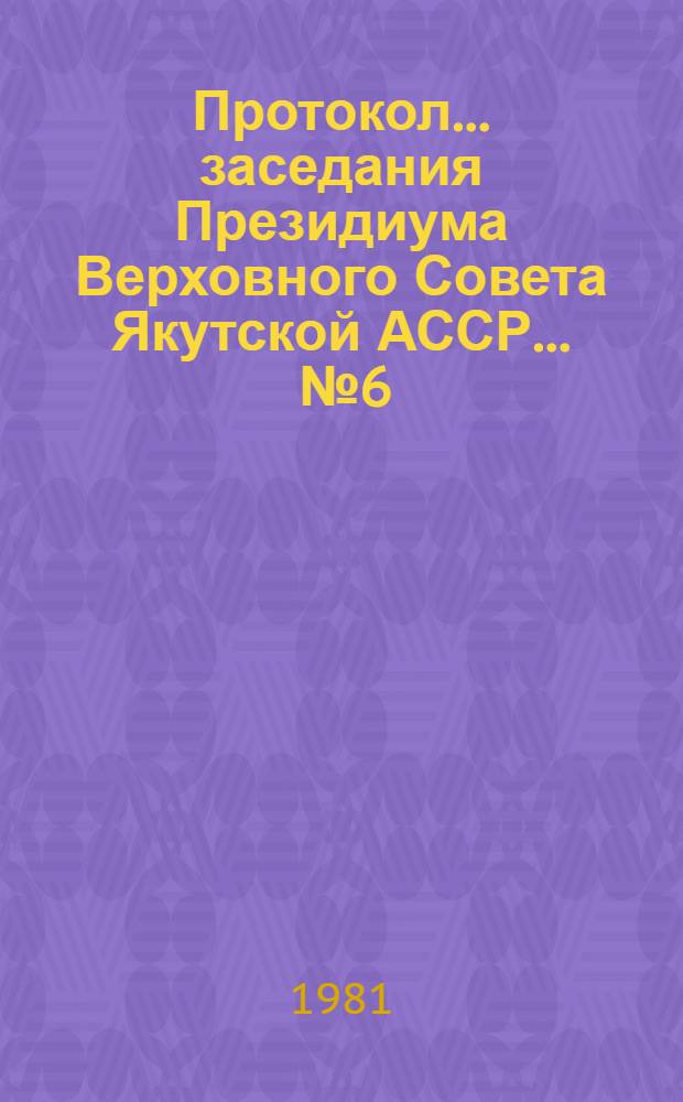 Протокол... заседания Президиума Верховного Совета Якутской АССР. ... № 6 : Октябрь 1981 г.