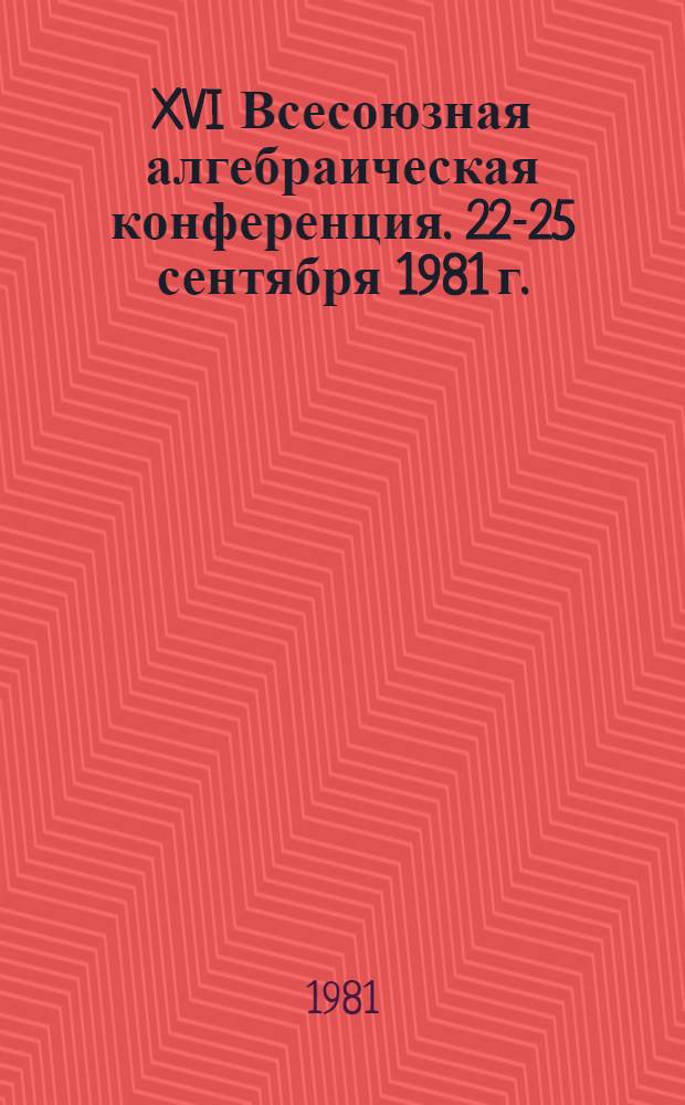 XVI Всесоюзная алгебраическая конференция. [22-25 сентября 1981 г.] : Тезисы. Ч. 1