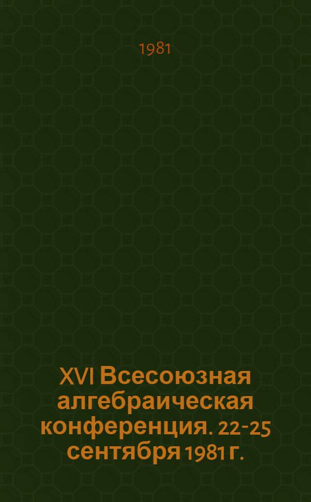 XVI Всесоюзная алгебраическая конференция. [22-25 сентября 1981 г.] : Тезисы. Ч. 2