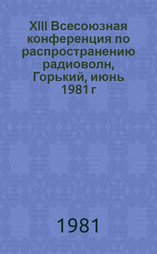 XIII Всесоюзная конференция по распространению радиоволн, Горький, июнь 1981 г : Тез. докл. Ч. 1