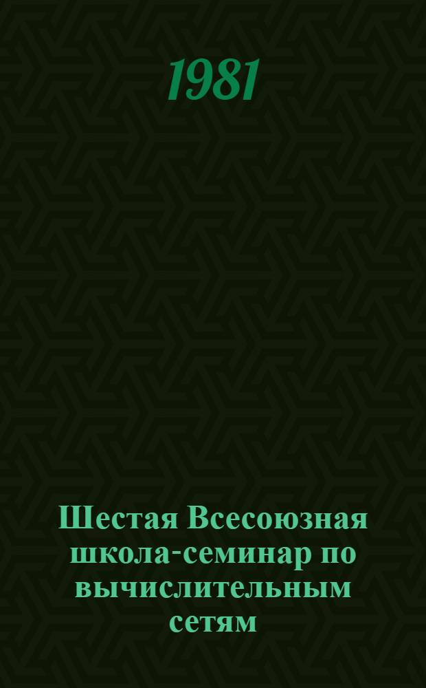 Шестая Всесоюзная школа-семинар по вычислительным сетям : Тезисы. Ч. 1. Секция 1 : Принципы построения сетевых систем. Секция 2. Оптимизация сетевых систем
