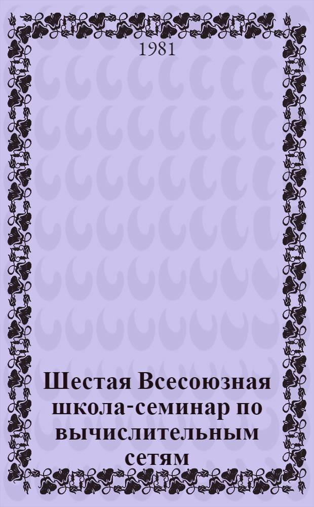 Шестая Всесоюзная школа-семинар по вычислительным сетям : Тезисы. Ч. 3. Секция 5 : Методы моделирования сетевых систем. Секция 6. Методы построения и проверки протоколов