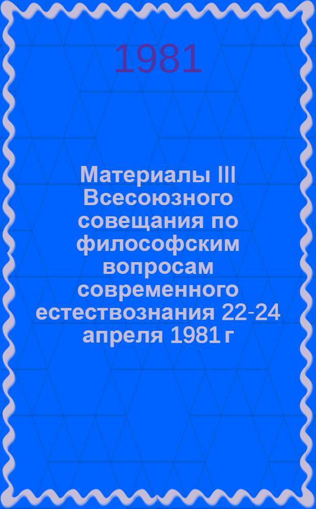 Материалы III Всесоюзного совещания по философским вопросам современного естествознания [22-24 апреля 1981 г.]. Вып. 1