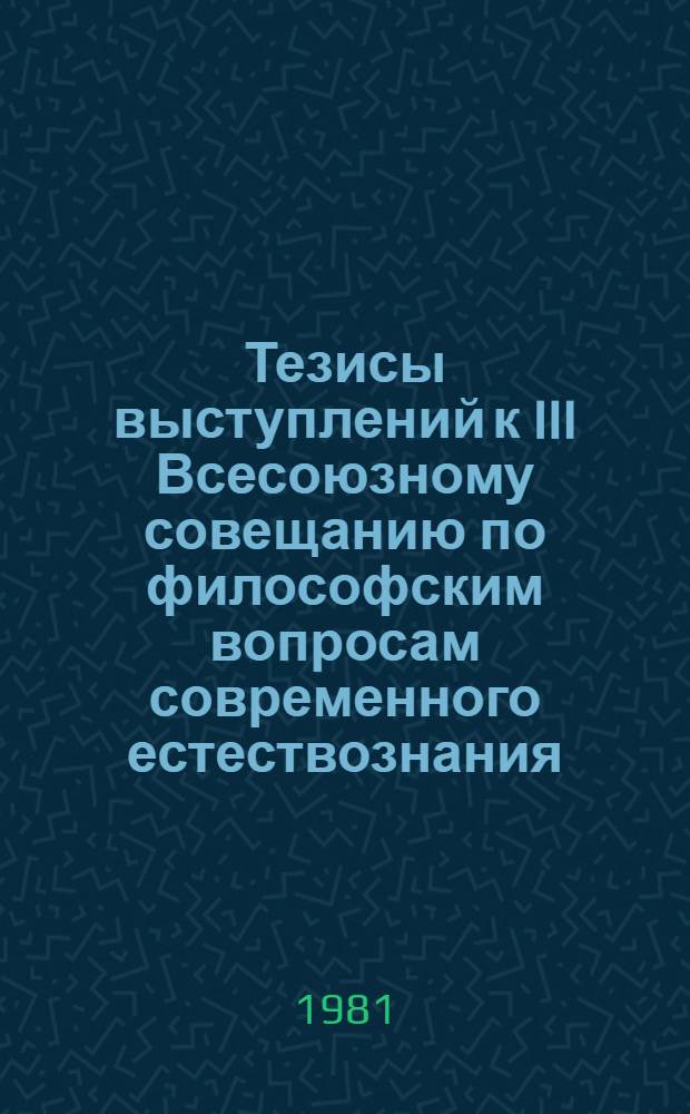 Тезисы выступлений к III Всесоюзному совещанию по философским вопросам современного естествознания (Москва, 22-24 апреля 1981 г.). Вып. 3 : Человек, общество, природа и век НТР